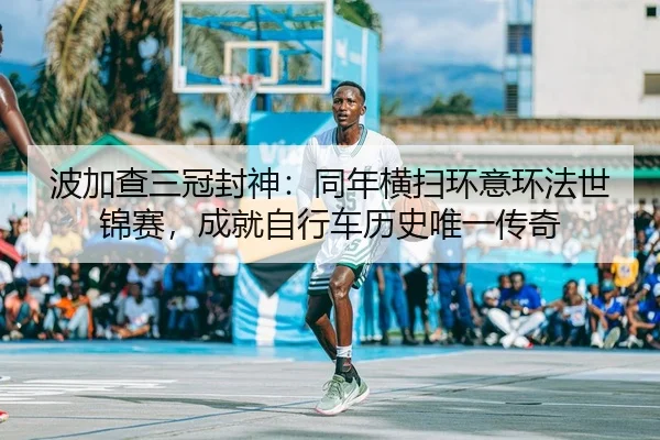 波加查三冠封神：同年横扫环意环法世锦赛，成就自行车历史唯一传奇