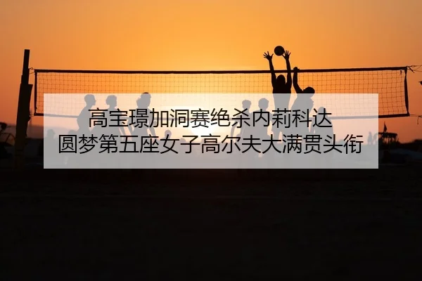 高宝璟加洞赛绝杀内莉科达 圆梦第五座女子高尔夫大满贯头衔